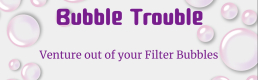 Bubble Trouble – Venture Out of Your Filter Bubbles Bubble Trouble – Venture Out of Your Filter Bubbles